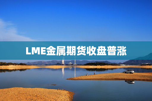 LME金属期货收盘普涨