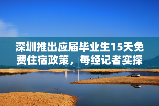 深圳推出应届毕业生15天免费住宿政策，每经记者实探：拎包入住，多区房源开年即爆满