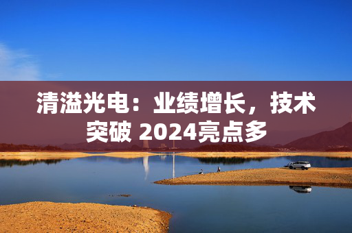 清溢光电：业绩增长，技术突破 2024亮点多