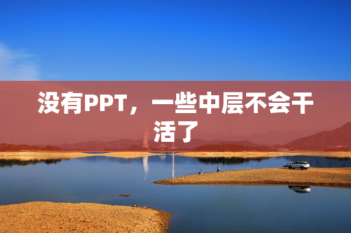 没有PPT，一些中层不会干活了