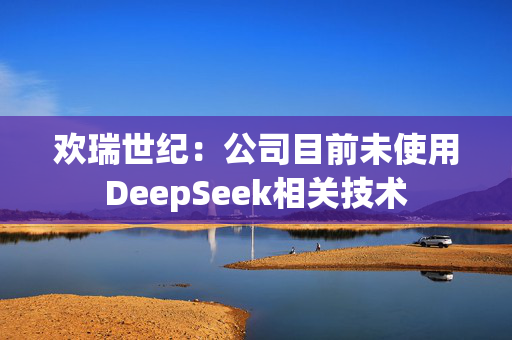 欢瑞世纪：公司目前未使用DeepSeek相关技术