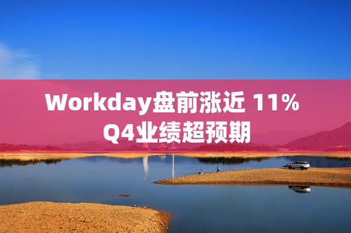 Workday盘前涨近 11% Q4业绩超预期