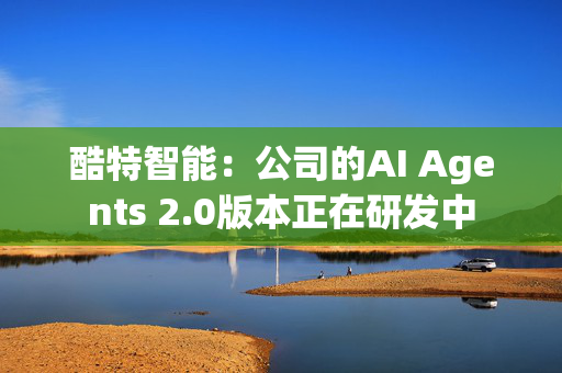 酷特智能：公司的AI Agents 2.0版本正在研发中