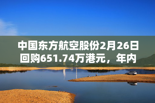 中国东方航空股份2月26日回购651.74万港元，年内累计回购2.55亿港元