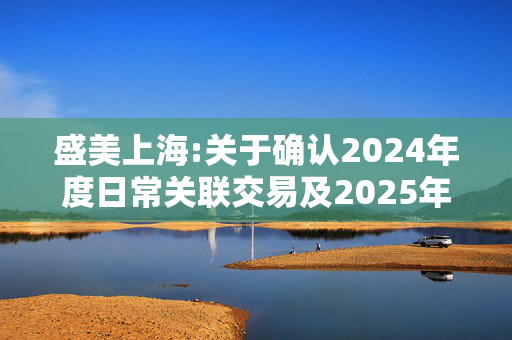 盛美上海:关于确认2024年度日常关联交易及2025年度日常关联交易预计的公告