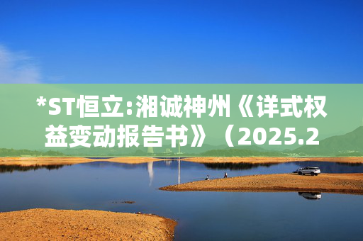 *ST恒立:湘诚神州《详式权益变动报告书》（2025.2.26修订）