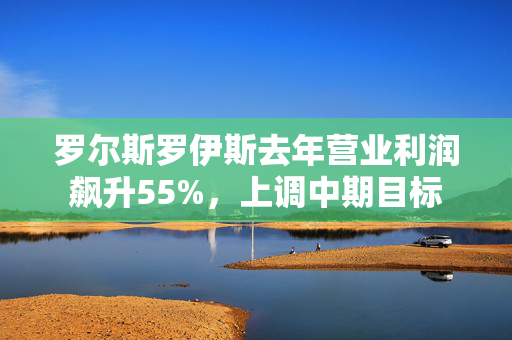 罗尔斯罗伊斯去年营业利润飙升55%，上调中期目标