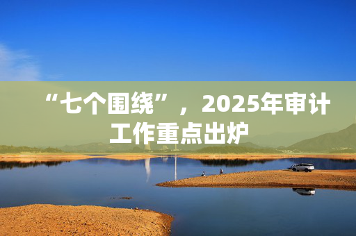 “七个围绕”，2025年审计工作重点出炉