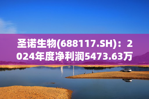 圣诺生物(688117.SH)：2024年度净利润5473.63万元，同比减少22.18%