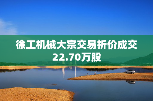 徐工机械大宗交易折价成交22.70万股