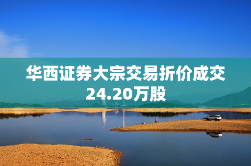 华西证券大宗交易折价成交24.20万股