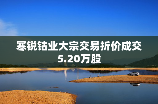 寒锐钴业大宗交易折价成交5.20万股