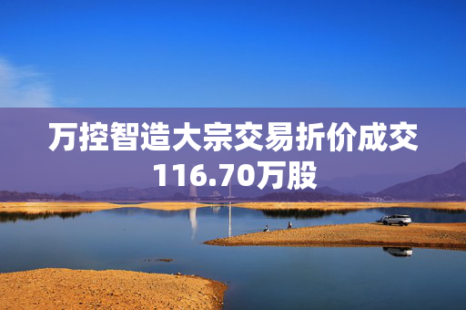 万控智造大宗交易折价成交116.70万股