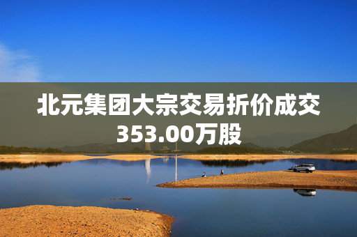 北元集团大宗交易折价成交353.00万股