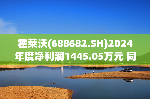 霍莱沃(688682.SH)2024年度净利润1445.05万元 同比下降46.70%