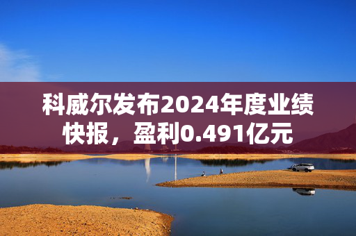 科威尔发布2024年度业绩快报，盈利0.491亿元