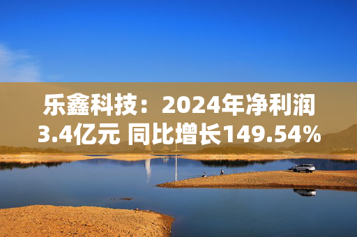 乐鑫科技：2024年净利润3.4亿元 同比增长149.54%