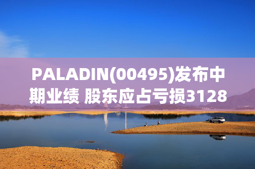 PALADIN(00495)发布中期业绩 股东应占亏损3128.8万港元 同比扩大132.11%