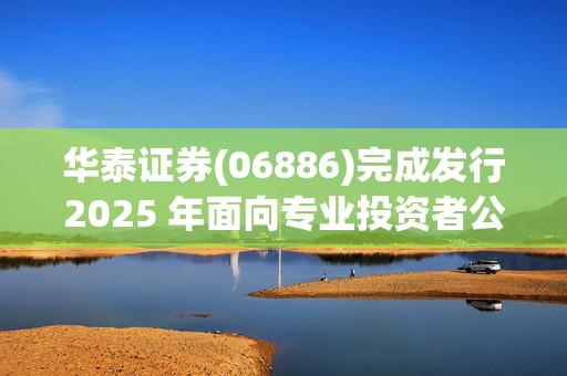 华泰证券(06886)完成发行2025 年面向专业投资者公开发行公司债券(第二期)