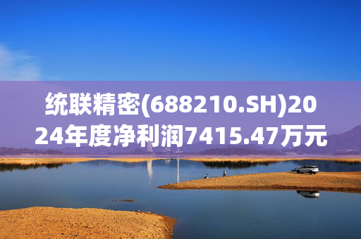 统联精密(688210.SH)2024年度净利润7415.47万元，同比上升26.17%