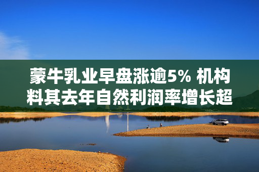 蒙牛乳业早盘涨逾5% 机构料其去年自然利润率增长超出预期