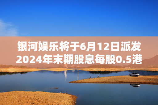 银河娱乐将于6月12日派发2024年末期股息每股0.5港元