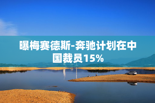 曝梅赛德斯-奔驰计划在中国裁员15%