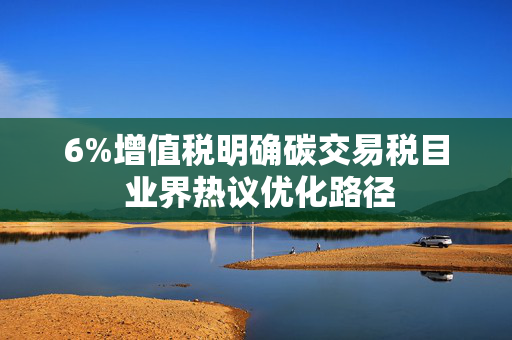 6%增值税明确碳交易税目 业界热议优化路径