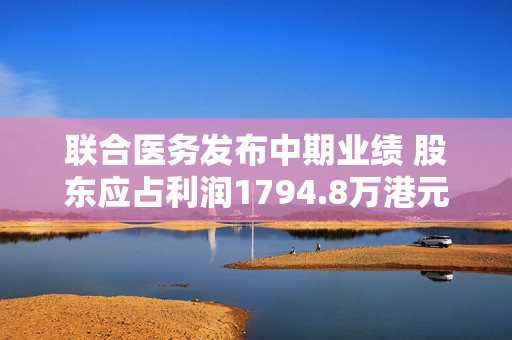 联合医务发布中期业绩 股东应占利润1794.8万港元同比增加14.6%