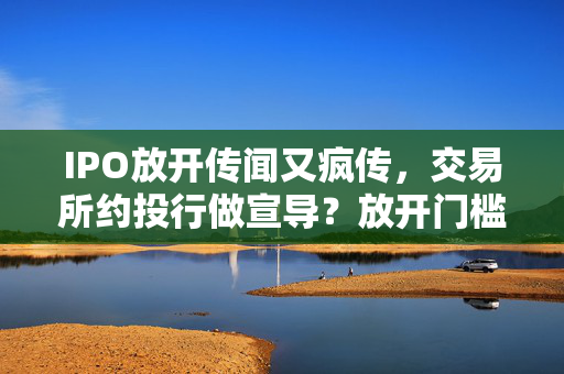 IPO放开传闻又疯传，交易所约投行做宣导？放开门槛？求证：多为假消息