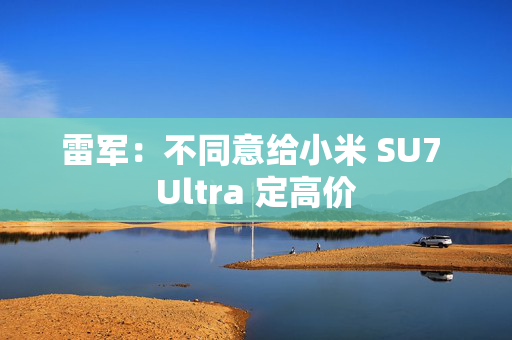 雷军：不同意给小米 SU7 Ultra 定高价