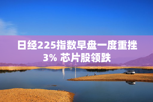 日经225指数早盘一度重挫3% 芯片股领跌