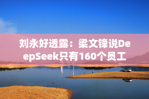 刘永好透露：梁文锋说DeepSeek只有160个员工