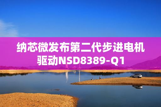 纳芯微发布第二代步进电机驱动NSD8389-Q1