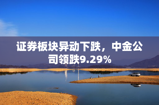 证券板块异动下跌，中金公司领跌9.29%