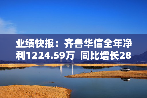 业绩快报：齐鲁华信全年净利1224.59万  同比增长28.30%