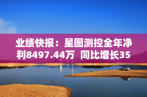 业绩快报：星图测控全年净利8497.44万  同比增长35.68%