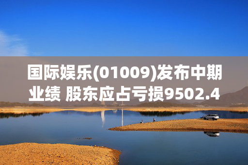 国际娱乐(01009)发布中期业绩 股东应占亏损9502.4万港元 同比扩大163%