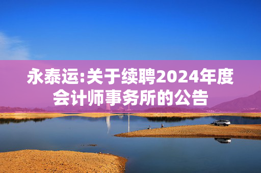 永泰运:关于续聘2024年度会计师事务所的公告