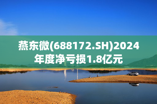 燕东微(688172.SH)2024年度净亏损1.8亿元