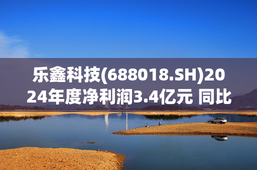 乐鑫科技(688018.SH)2024年度净利润3.4亿元 同比增加149.54%