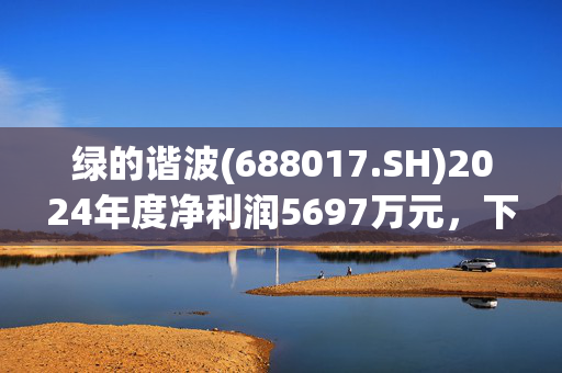 绿的谐波(688017.SH)2024年度净利润5697万元，下降32.29%