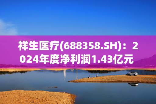 祥生医疗(688358.SH)：2024年度净利润1.43亿元 同比减少2.13%