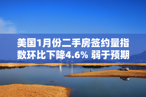 美国1月份二手房签约量指数环比下降4.6% 弱于预期