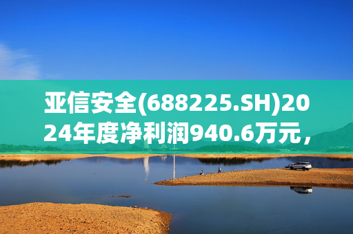 亚信安全(688225.SH)2024年度净利润940.6万元，扭亏为盈