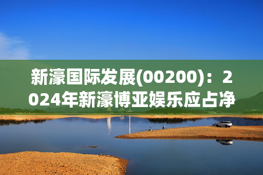 新濠国际发展(00200)：2024年新濠博亚娱乐应占净收入为4350万美元 同比扭亏为盈