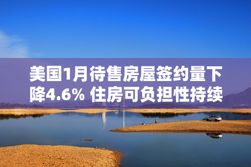 美国1月待售房屋签约量下降4.6% 住房可负担性持续承压