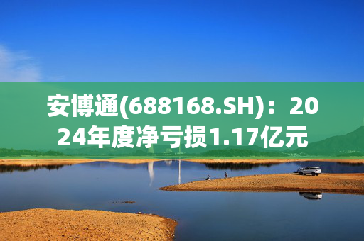 安博通(688168.SH)：2024年度净亏损1.17亿元