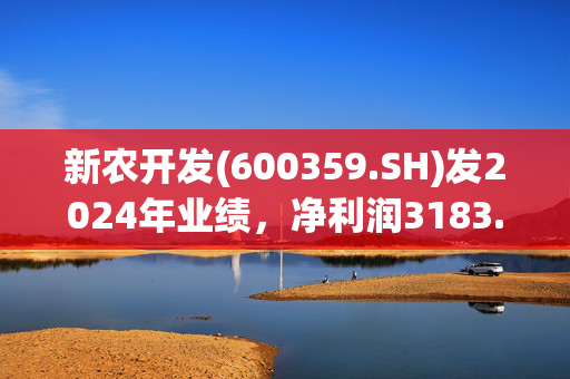 新农开发(600359.SH)发2024年业绩，净利润3183.15万元，同比减少53.81%