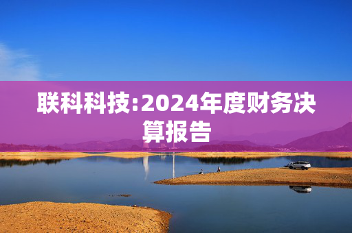 联科科技:2024年度财务决算报告